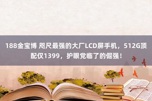 188金宝博 咫尺最强的大厂LCD屏手机，512G顶配仅1399，护眼党临了的倔强！