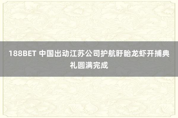 188BET 中国出动江苏公司护航盱眙龙虾开捕典礼圆满完成