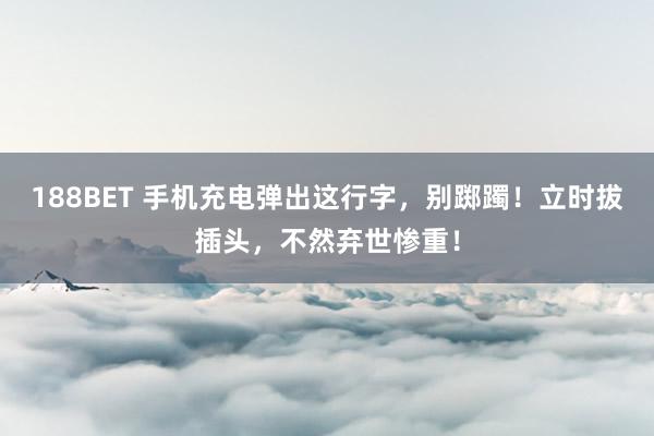 188BET 手机充电弹出这行字，别踯躅！立时拔插头，不然弃世惨重！