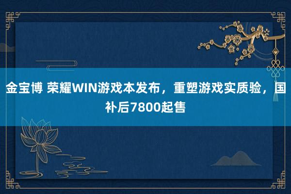 金宝博 荣耀WIN游戏本发布，重塑游戏实质验，国补后7800起售