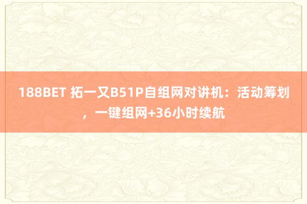 188BET 拓一又B51P自组网对讲机：活动筹划，一键组网+36小时续航