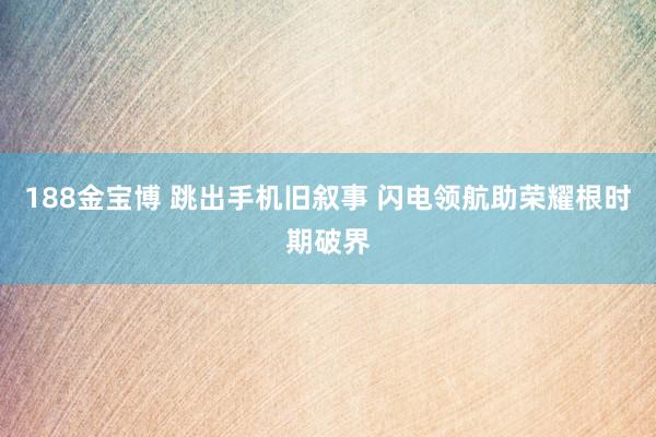 188金宝博 跳出手机旧叙事 闪电领航助荣耀根时期破界