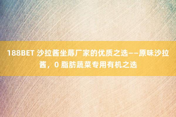 188BET 沙拉酱坐蓐厂家的优质之选——原味沙拉酱，0 脂肪蔬菜专用有机之选