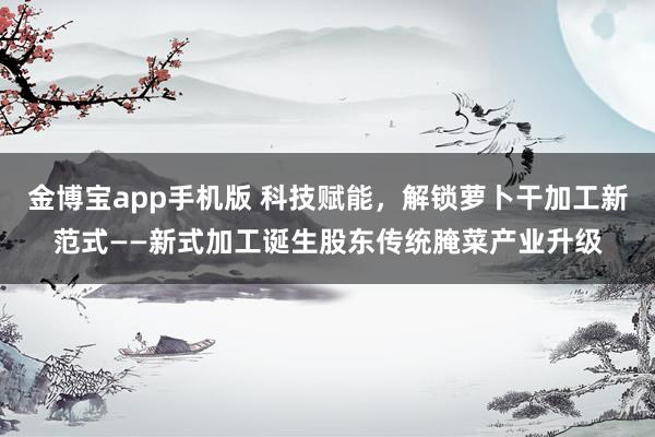 金博宝app手机版 科技赋能，解锁萝卜干加工新范式——新式加工诞生股东传统腌菜产业升级