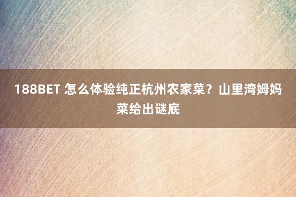 188BET 怎么体验纯正杭州农家菜？山里湾姆妈菜给出谜底