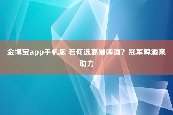 金博宝app手机版 若何选高端啤酒？冠军啤酒来助力