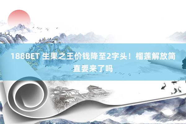 188BET 生果之王价钱降至2字头！榴莲解放简直要来了吗