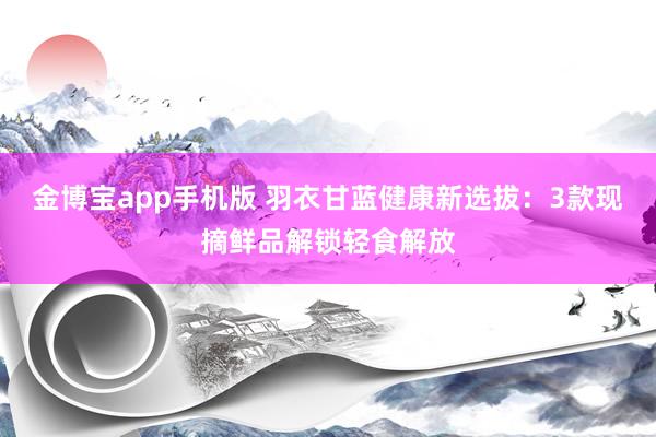 金博宝app手机版 羽衣甘蓝健康新选拔：3款现摘鲜品解锁轻食解放