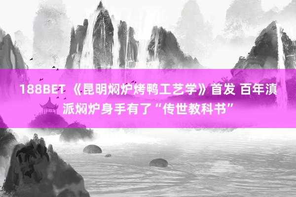 188BET 《昆明焖炉烤鸭工艺学》首发 百年滇派焖炉身手有了“传世教科书”
