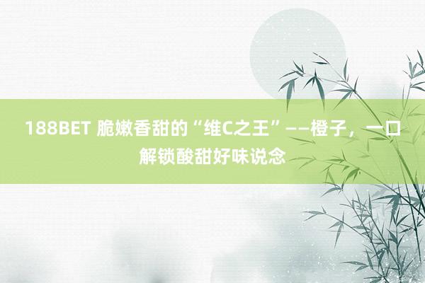 188BET 脆嫩香甜的“维C之王”——橙子，一口解锁酸甜好味说念