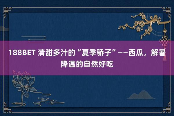188BET 清甜多汁的“夏季骄子”——西瓜，解暑降温的自然好吃