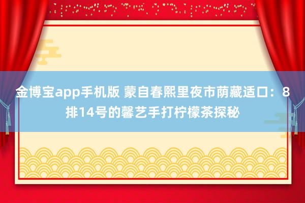 金博宝app手机版 蒙自春熙里夜市荫藏适口：8排14号的馨艺手打柠檬茶探秘