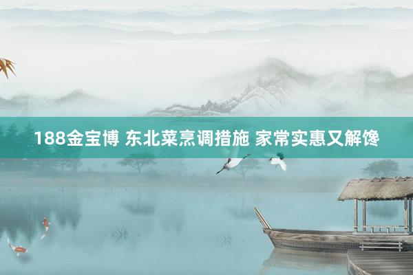 188金宝博 东北菜烹调措施 家常实惠又解馋