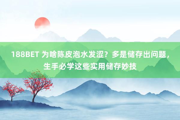 188BET 为啥陈皮泡水发涩？多是储存出问题，生手必学这些实用储存妙技