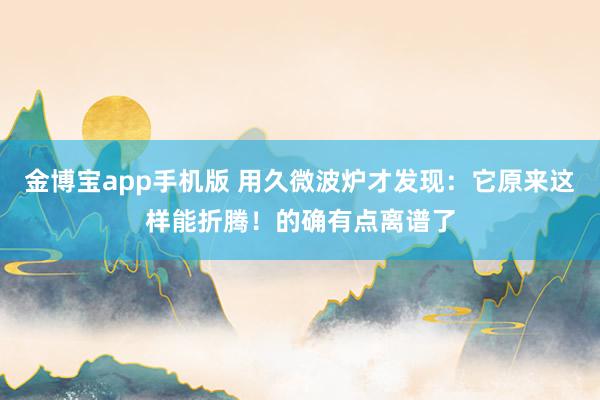 金博宝app手机版 用久微波炉才发现：它原来这样能折腾！的确有点离谱了