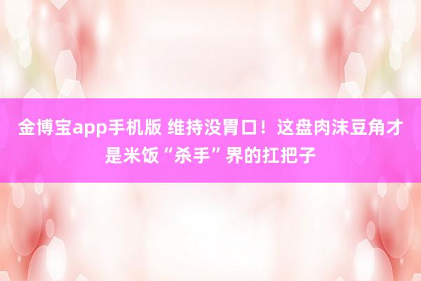 金博宝app手机版 维持没胃口！这盘肉沫豆角才是米饭“杀手”界的扛把子