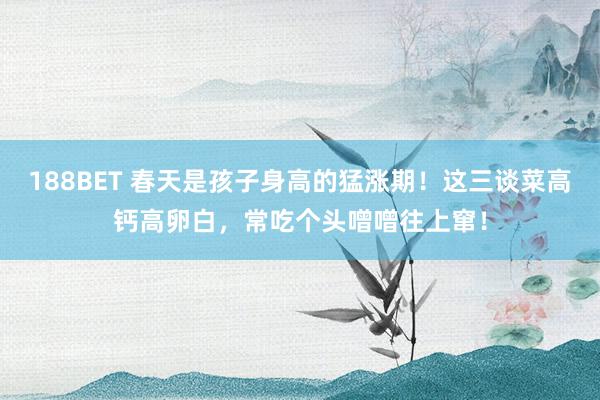 188BET 春天是孩子身高的猛涨期！这三谈菜高钙高卵白，常吃个头噌噌往上窜！