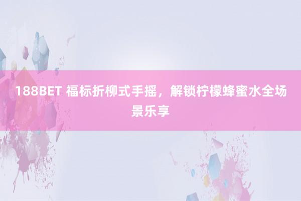188BET 福标折柳式手摇，解锁柠檬蜂蜜水全场景乐享