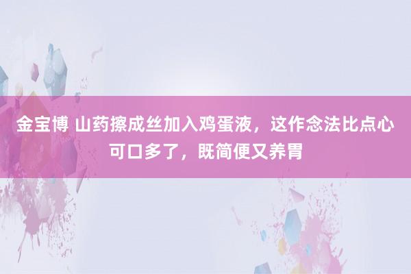 金宝博 山药擦成丝加入鸡蛋液，这作念法比点心可口多了，既简便又养胃