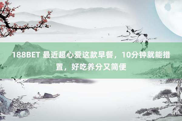 188BET 最近超心爱这款早餐，10分钟就能措置，好吃养分又简便