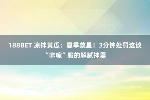 188BET 凉拌黄瓜：夏季救星！3分钟处罚这谈“咔嚓”脆的解腻神器