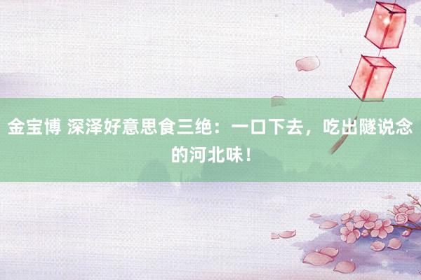 金宝博 深泽好意思食三绝：一口下去，吃出隧说念的河北味！