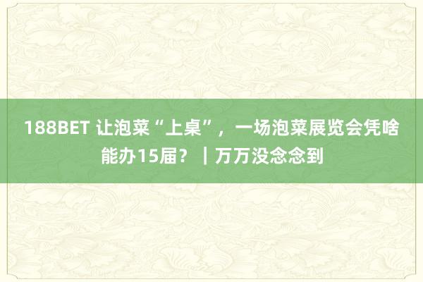 188BET 让泡菜“上桌”，一场泡菜展览会凭啥能办15届？｜万万没念念到