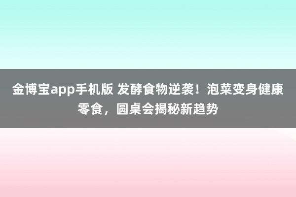 金博宝app手机版 发酵食物逆袭！泡菜变身健康零食，圆桌会揭秘新趋势