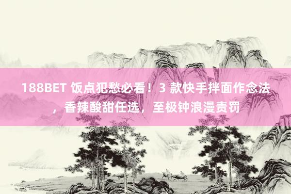 188BET 饭点犯愁必看！3 款快手拌面作念法，香辣酸甜任选，至极钟浪漫责罚
