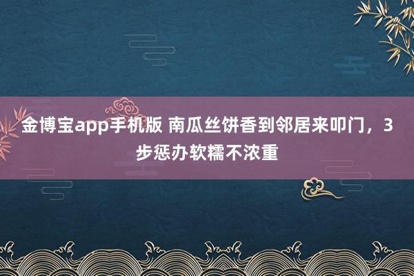 金博宝app手机版 南瓜丝饼香到邻居来叩门，3步惩办软糯不浓重
