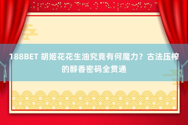 188BET 胡姬花花生油究竟有何魔力？古法压榨的醇香密码全贯通