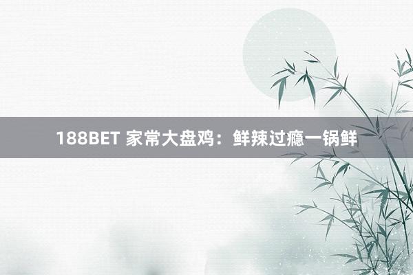 188BET 家常大盘鸡：鲜辣过瘾一锅鲜