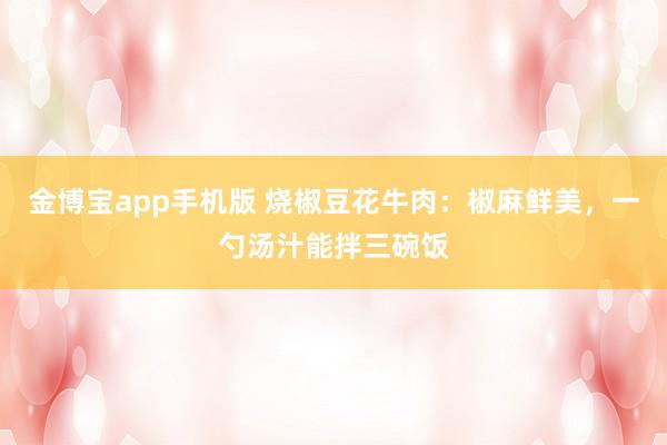 金博宝app手机版 烧椒豆花牛肉：椒麻鲜美，一勺汤汁能拌三碗饭