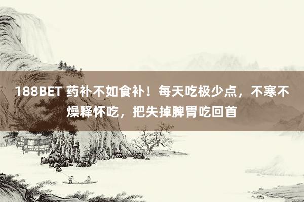 188BET 药补不如食补！每天吃极少点，不寒不燥释怀吃，<a href=