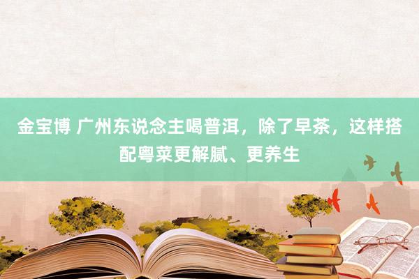 金宝博 广州东说念主喝普洱，除了早茶，这样搭配粤菜更解腻、更养生