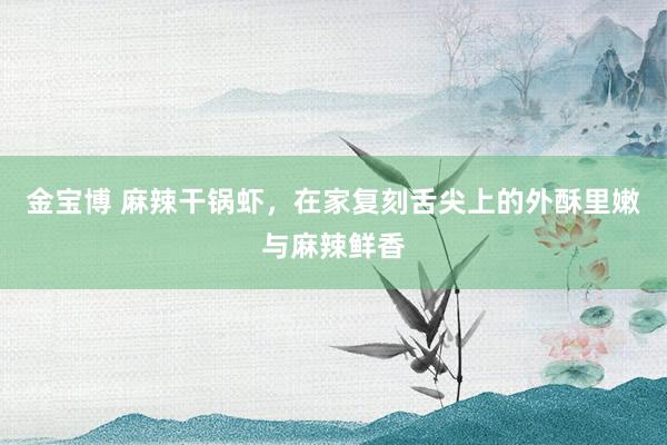 金宝博 麻辣干锅虾，在家复刻舌尖上的外酥里嫩与麻辣鲜香