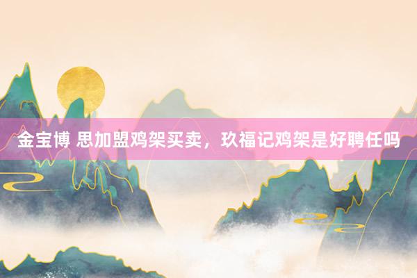 金宝博 思加盟鸡架买卖，玖福记鸡架是好聘任吗