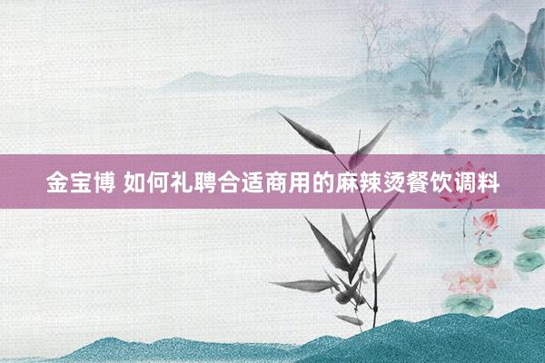 金宝博 如何礼聘合适商用的麻辣烫餐饮调料