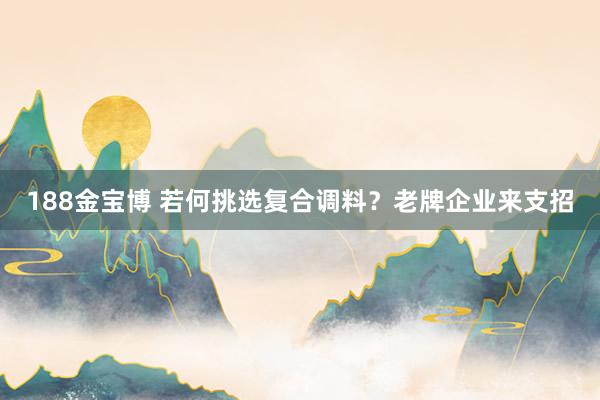 188金宝博 若何挑选复合调料？老牌企业来支招