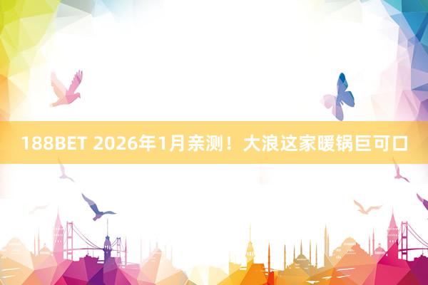 188BET 2026年1月亲测！大浪这家暖锅巨可口