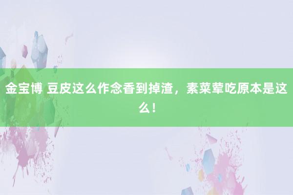 金宝博 豆皮这么作念香到掉渣，素菜荤吃原本是这么！