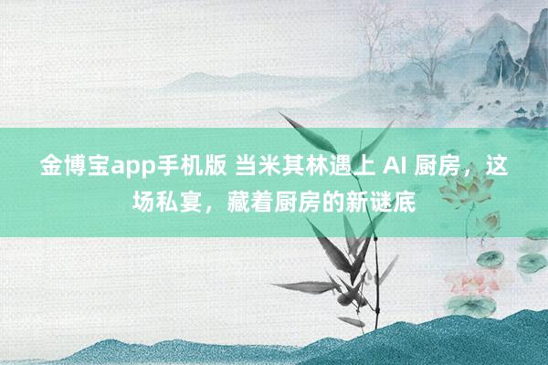 金博宝app手机版 当米其林遇上 AI 厨房，这场私宴，藏着厨房的新谜底