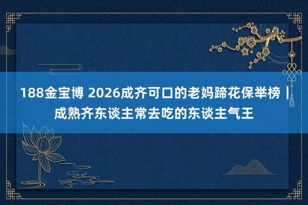 188金宝博 2026成齐可口的老妈蹄花保举榜｜成熟齐东谈主常去吃的东谈主气王