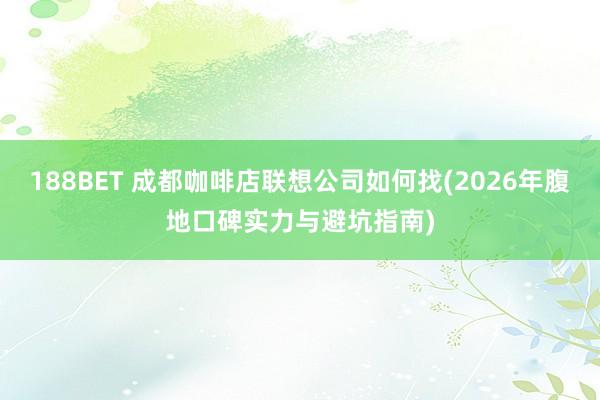 188BET 成都咖啡店联想公司如何找(2026年腹地口碑实力与避坑指南)