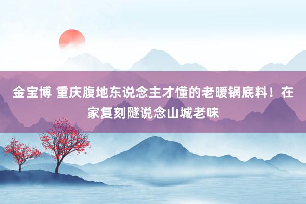 金宝博 重庆腹地东说念主才懂的老暖锅底料！在家复刻隧说念山城老味