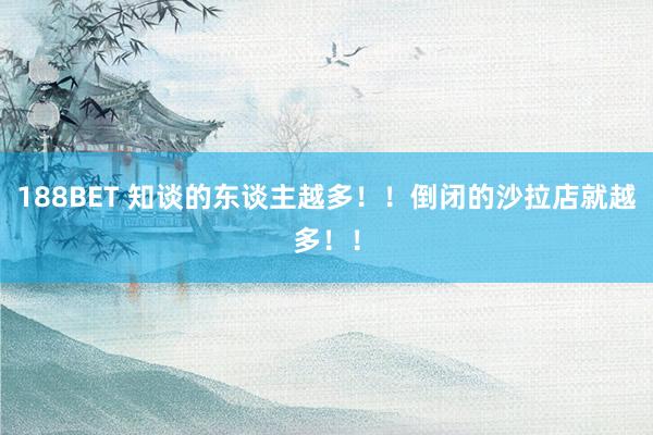 188BET 知谈的东谈主越多！！倒闭的沙拉店就越多！！