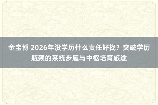 金宝博 2026年没学历什么责任好找？突破学历瓶颈的系统步履与中枢培育旅途