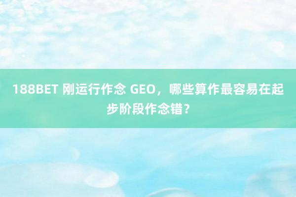188BET 刚运行作念 GEO，哪些算作最容易在起步阶段作念错？