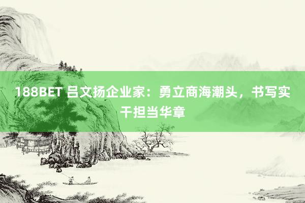 188BET 吕文扬企业家：勇立商海潮头，书写实干担当华章