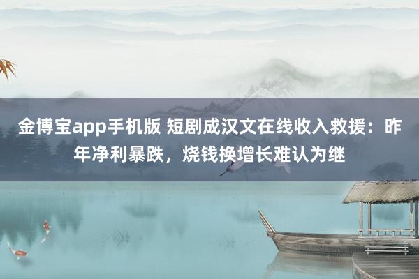 金博宝app手机版 短剧成汉文在线收入救援：昨年净利暴跌，烧钱换增长难认为继